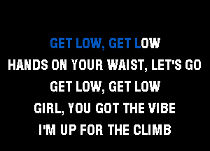 GET LOW, GET LOW
HANDS ON YOUR WAIST, LET'S GO
GET LOW, GET LOW
GIRL, YOU GOT THE VIBE
I'M UP FOR THE CLIMB