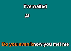 0 you see me tOO

Do you even know you met me