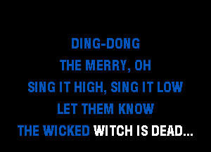 DlHG-DOHG
THE MERRY, 0H
SING IT HIGH, SING IT LOW
LET THEM KNOW
THE WICKED WITCH IS DEAD...