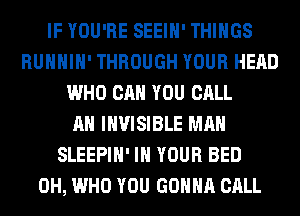 IF YOU'RE SEEIH' THINGS
RUHHIH' THROUGH YOUR HEAD
WHO CAN YOU CALL
AH INVISIBLE MAN
SLEEPIH' IN YOUR BED
0H, WHO YOU GONNA CALL