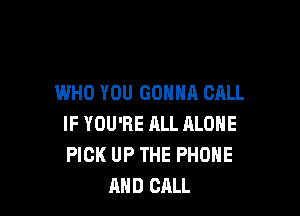 WHO YOU GONNA CALL

IF YOU'RE ALL ALONE
PICK UP THE PHONE
AND CALL