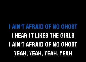 I IIIII'T AFRAID OF NO GHOST
I HEAR IT LIKES THE GIRLS
I IIIII'T AFRAID OF NO GHOST
YEAH, YEAH, YEAH, YEAH