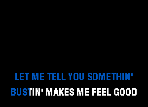 LET ME TELL YOU SOMETHIH'
BUSTIH' MAKES ME FEEL GOOD