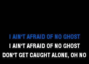 I AIN'T AFRAID OF NO GHOST
I AIN'T AFRAID OF NO GHOST
DON'T GET CAUGHT ALONE, OH HO