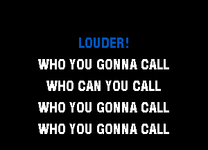 LOUDER!
WHO YOU GONNA CALL

WHO CAN YOU CALL
WHO YOU GONNA CALL
WHO YOU GONNA CALL