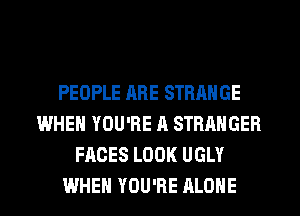 PEOPLE ARE STRANGE
WHEN YOU'RE A STRANGER
FACES LOOK UGLY
WHEN YOU'RE ALONE