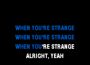 IWHEN YOU'RE STRANGE
WHEN YOU'RE STRANGE
WHEN YOU'RE STRANGE

ALRIGHT, YEAH l