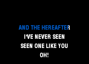 AND THE HEREAFTER

I'VE NEVER SEEN
SEEH OHE LIKE YOU
0H!