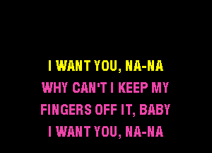 I WANT YOU, NA-HA

WHY CAN'TI KEEP MY
FINGERS OFF IT, BABY
I WANT YOU, NA-NA