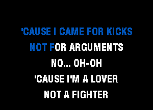 'CAUSE I CAME FOR KICKS
NOT FOR AHGUMENTS
N0... OH-OH
'CAU SE I'M A LOVER

NOT A FIGHTER l