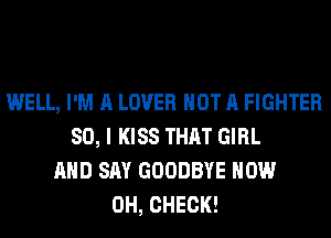 WELL, I'M A LOVER NOT A FIGHTER
SO, I KISS THAT GIRL
AND SAY GOODBYE HOW
0H, CHECK!