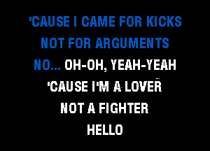 cause I CAME FOR KICKS
nor FOB ABGUMENTS
H0... OH-OH, YEAH-YEAH
'CAUSE I'M A LOVER
nor A FIGHTER

HELLO l