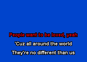 People want to be loved, yeah

'Cuz all around the world

They're no different than us