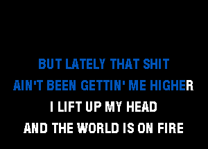 BUT LATELY THAT SHIT
AIN'T BEEN GETTIH' ME HIGHER
I LIFT UP MY HEAD
AND THE WORLD IS ON FIRE