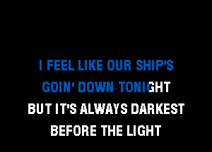 I FEEL LIKE OUR SHIP'S
GOIH' DOWN TONIGHT
BUT IT'S ALWAYS DARKEST
BEFORE THE LIGHT