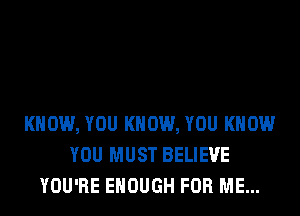 KNOW, YOU KNOW, YOU KNOW
YOU MUST BELIEVE
YOU'RE ENOUGH FOR ME...