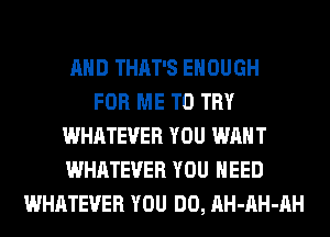 AND THAT'S ENOUGH
FOR ME TO TRY
WHATEVER YOU WANT
WHATEVER YOU NEED
WHATEVER YOU DO, AH-AH-AH