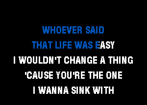 WHOEVER SAID
THAT LIFE WAS EASY
I WOULDN'T CHANGE A THING
'CAUSE YOU'RE THE ONE
I WANNA SINK WITH