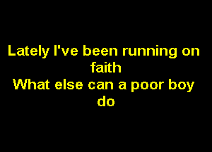 Lately I've been running on
faith

What else can a poor boy
do