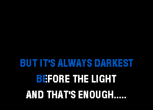 BUT IT'S ALWAYS DARKEST
BEFORE THE LIGHT
AND THAT'S ENOUGH .....