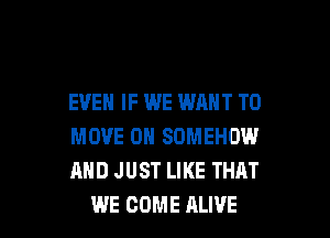 EVEN IF WE WANT TO

MOVE 0H SOMEHOW
AND JUST LIKE THAT
WE COME ALIVE