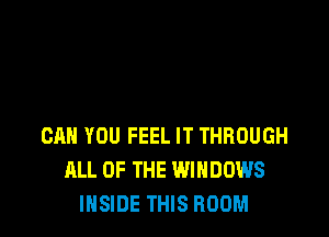 CAN YOU FEEL IT THROUGH
ALL OF THE WINDOWS
INSIDE THIS ROOM