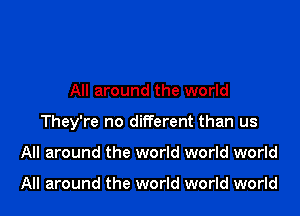 All around the world

They're no different than us

All around the world world world

All around the world world world