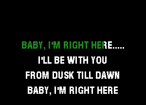 BABY, I'M RIGHT HERE .....
I'LL BE WITH YOU
FROM DUSK TILL DAWN
BABY, I'M RIGHT HERE