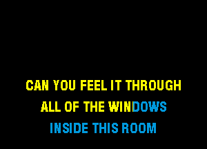 CAN YOU FEEL IT THROUGH
ALL OF THE WINDOWS
INSIDE THIS ROOM