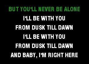 BUT YOU'LL NEVER BE ALONE
I'LL BE WITH YOU
FROM DUSK TILL DAWN
I'LL BE WITH YOU
FROM DUSK TILL DAWN
AND BABY, I'M RIGHT HERE