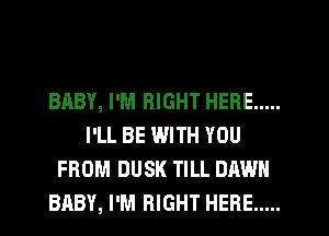 BABY, I'M RIGHT HERE .....
I'LL BE WITH YOU
FROM DUSK TILL DAWN
BABY, I'M RIGHT HERE .....