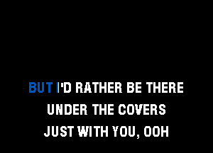 HERE IN THE RRMS
0F SOMEONE NEW
BUT I'D RATHER BE THERE
UNDER THE COVERS
JUST WITH YOU, 00H
