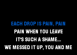 EACH DROP IS PAIN, PAIN
PAIN WHEN YOU LEAVE
IT'S SUCH A SHAME...
WE MESSED IT UP, YOU AND ME