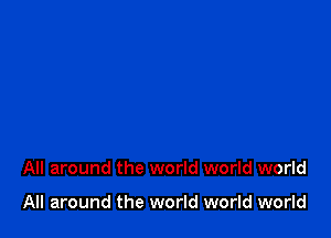 All around the world world world

All around the world world world