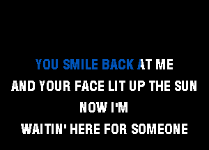 YOU SMILE BACK AT ME
AND YOUR FACE LIT UP THE SUN
HOW I'M
WAITIH' HERE FOR SOMEONE