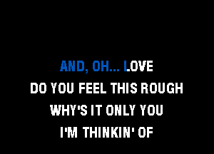 AND, 0H... LOVE

DO YOU FEEL THIS ROUGH
WHY'S IT ONLY YOU
I'M THINKIN' OF