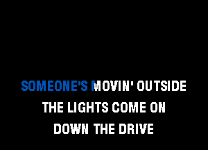 SOMEONE'S MOVIH' OUTSIDE
THE LIGHTS COME 0
DOWN THE DRIVE