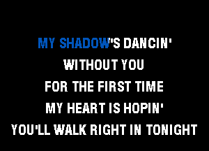 MY SHADOW'S DANCIH'
WITHOUT YOU
FOR THE FIRST TIME
MY HEART IS HOPIH'
YOU'LL WALK RIGHT IH TONIGHT