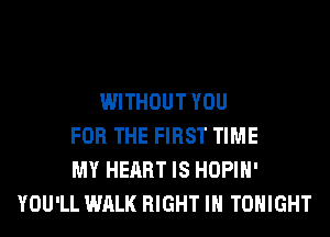 WITHOUT YOU
FOR THE FIRST TIME
MY HEART IS HOPIH'
YOU'LL WALK RIGHT IH TONIGHT