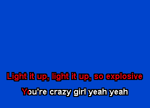 Light it up, light it up, so explosive

You're crazy girl yeah yeah