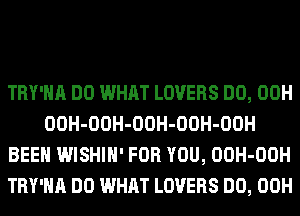 TRY'HA DO WHAT LOVERS DO, 00H
OOH-OOH-OOH-OOH-OOH
BEEN WISHIH' FOR YOU, OOH-OOH
TRY'HA DO WHAT LOVERS DO, 00H
