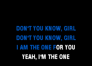 DON'T YOU KNOW, GIRL
DON'T YOU KNOW, GIRL
I AM THE ONE FOR YOU

YEAH, I'M THE ONE l