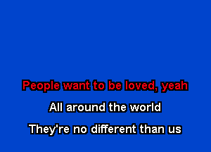 People want to be loved, yeah

All around the world

They're no different than us