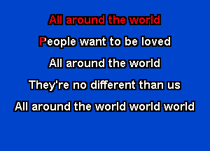 All around the world
People want to be loved

All around the world

They're no different than us

All around the world world world