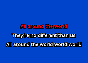All around the world

They're no different than us

All around the world world world