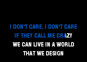 I DON'T CARE, I DON'T CARE
IF THEY CALL ME CRAZY
WE CAN LIVE IN A WORLD
THAT WE DESIGN