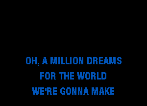 0H, A MILLION DREAMS
FOR THE WORLD
WE'RE GONNA MAKE