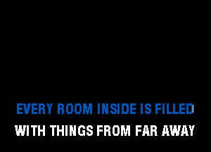 EVERY ROOM INSIDE IS FILLED
WITH THINGS FROM FAR AWAY