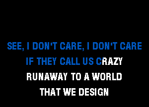 SEE, I DON'T CARE, I DON'T CARE
IF THEY CALL US CRAZY
RUNAWAY TO A WORLD

THAT WE DESIGN
