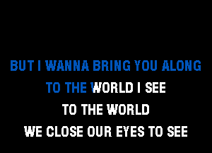 BUT I WANNA BRING YOU ALONG
TO THE WORLD I SEE
TO THE WORLD
WE CLOSE OUR EYES TO SEE
